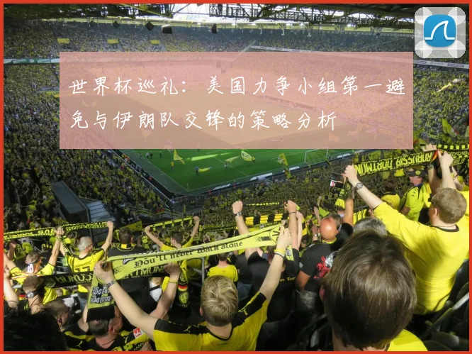 世界杯巡礼：美国力争小组第一避免与伊朗队交锋的策略分析
