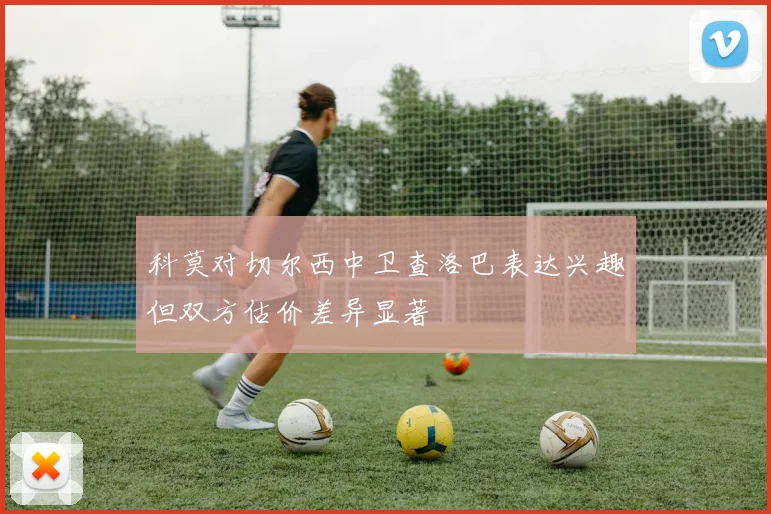 科莫对切尔西中卫查洛巴表达兴趣但双方估价差异显著