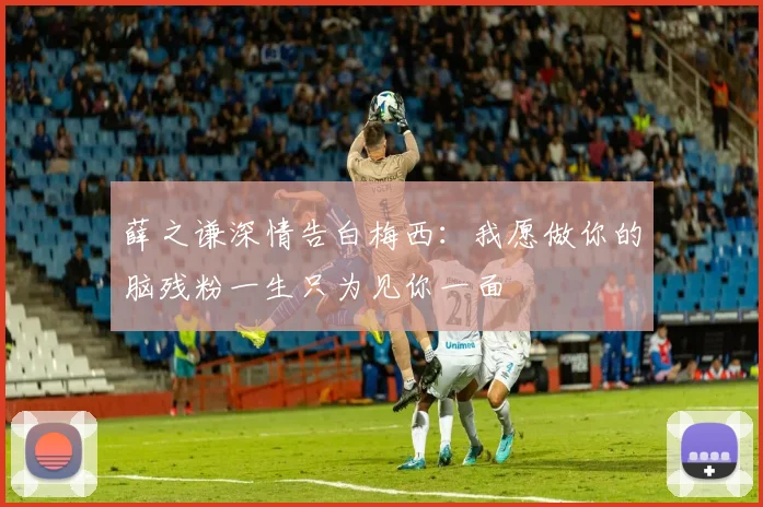 薛之谦深情告白梅西：我愿做你的脑残粉一生只为见你一面