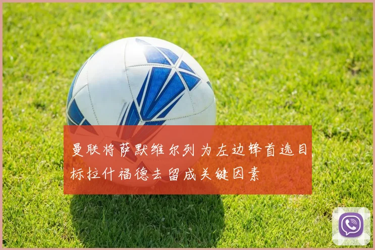 曼联将萨默维尔列为左边锋首选目标拉什福德去留成关键因素