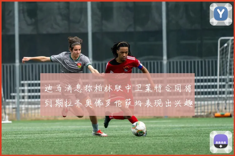 迪马消息称柏林联中卫莱特合同将到期拉齐奥佛罗伦萨均表现出兴趣