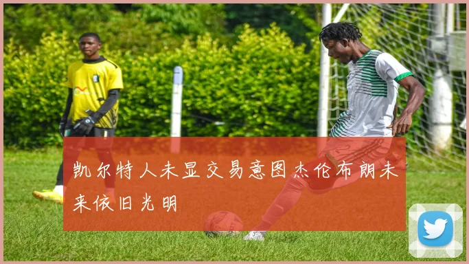 凯尔特人未显交易意图杰伦布朗未来依旧光明